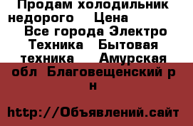 Продам холодильник недорого. › Цена ­ 15 000 - Все города Электро-Техника » Бытовая техника   . Амурская обл.,Благовещенский р-н